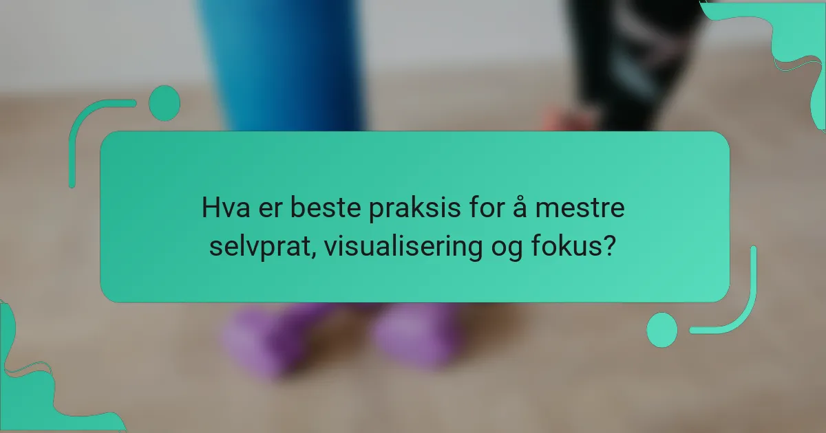Hva er beste praksis for å mestre selvprat, visualisering og fokus?