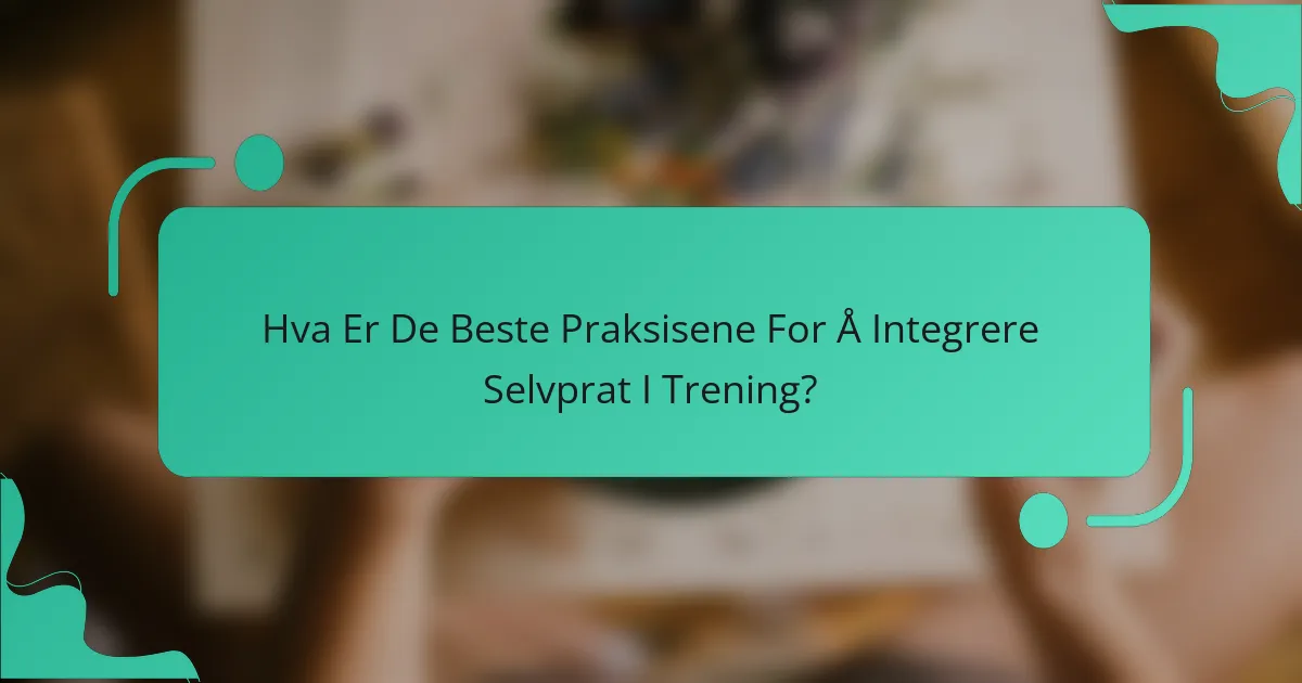Hva Er De Beste Praksisene For Å Integrere Selvprat I Trening?