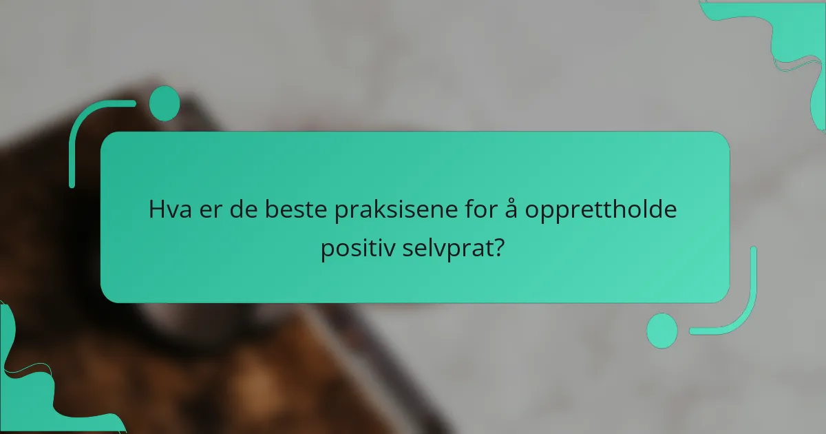 Hva er de beste praksisene for å opprettholde positiv selvprat?