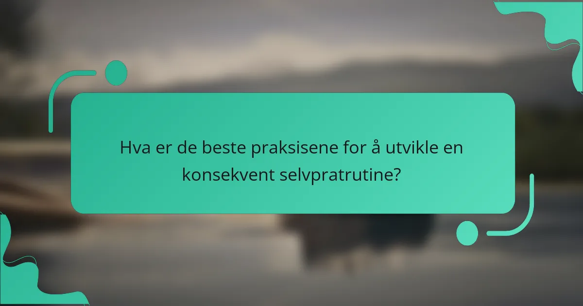 Hva er de beste praksisene for å utvikle en konsekvent selvpratrutine?