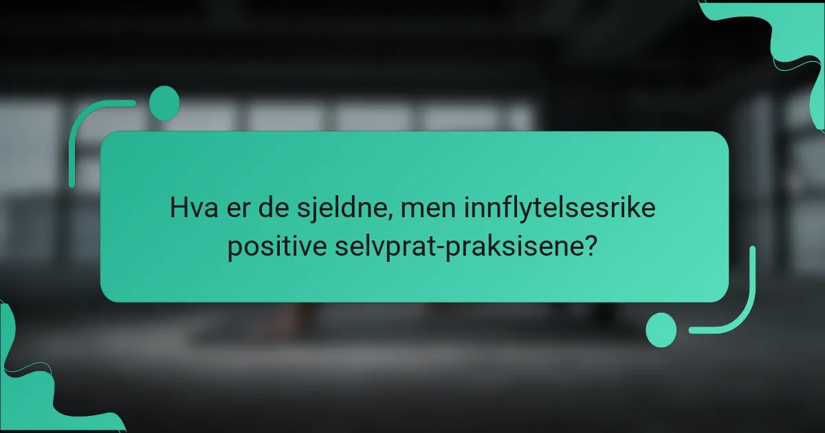 Hva er de sjeldne, men innflytelsesrike positive selvprat-praksisene?