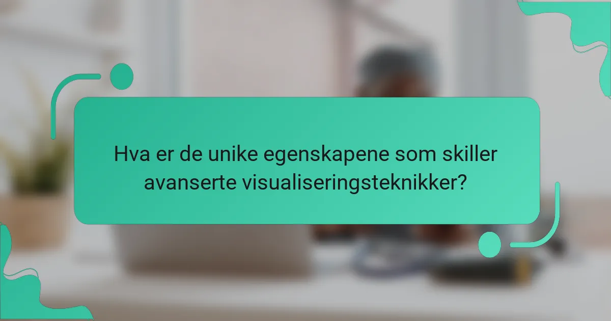 Hva er de unike egenskapene som skiller avanserte visualiseringsteknikker?