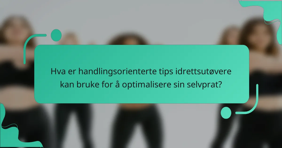 Hva er handlingsorienterte tips idrettsutøvere kan bruke for å optimalisere sin selvprat?