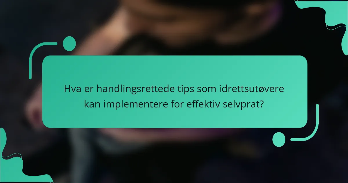 Hva er handlingsrettede tips som idrettsutøvere kan implementere for effektiv selvprat?