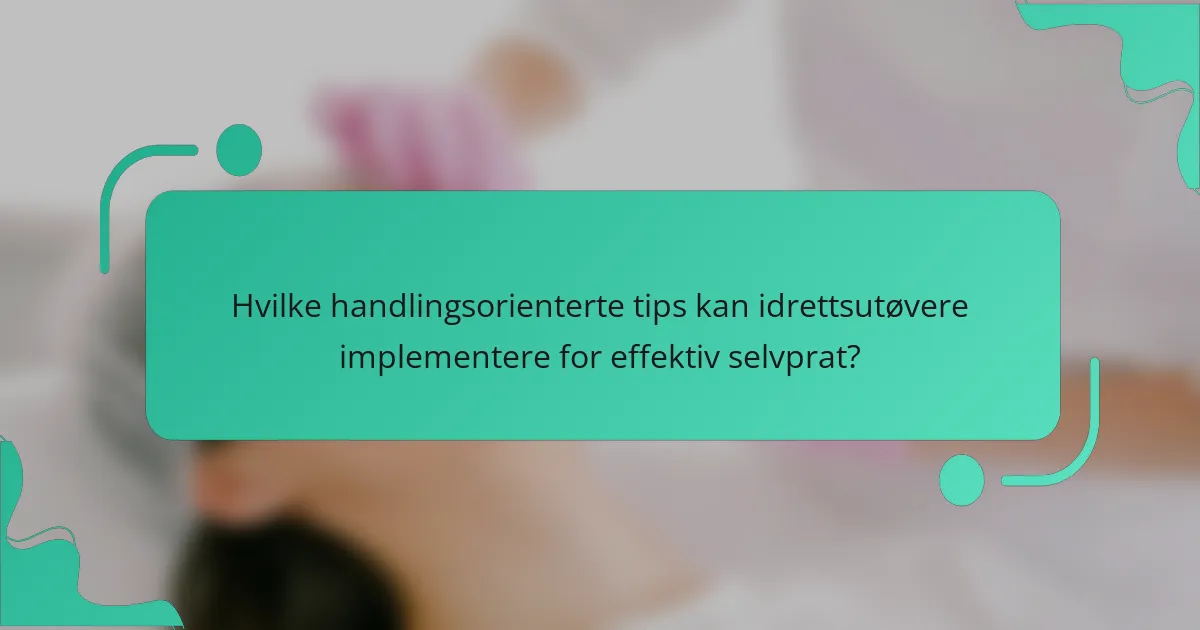 Hvilke handlingsorienterte tips kan idrettsutøvere implementere for effektiv selvprat?