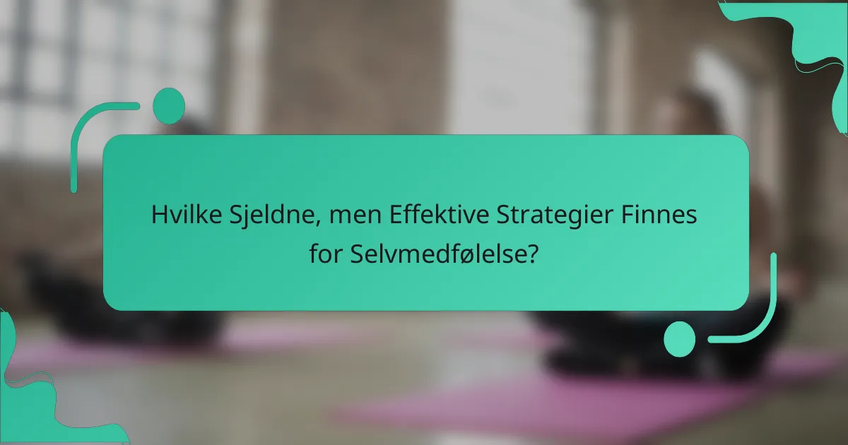 Hvilke Sjeldne, men Effektive Strategier Finnes for Selvmedfølelse?