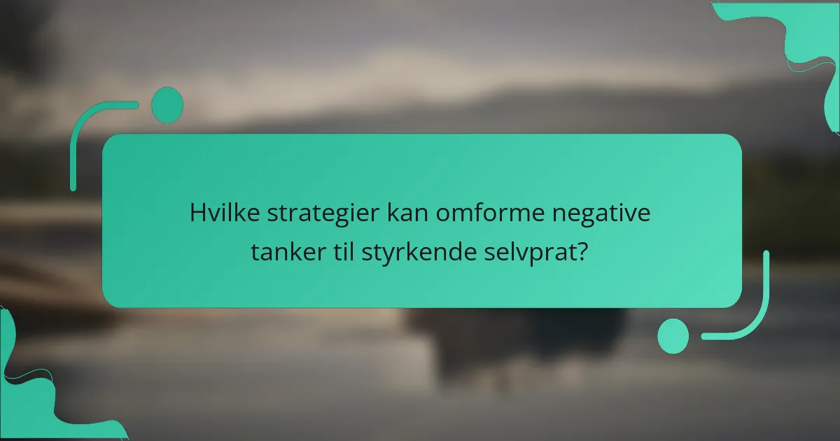 Hvilke strategier kan omforme negative tanker til styrkende selvprat?