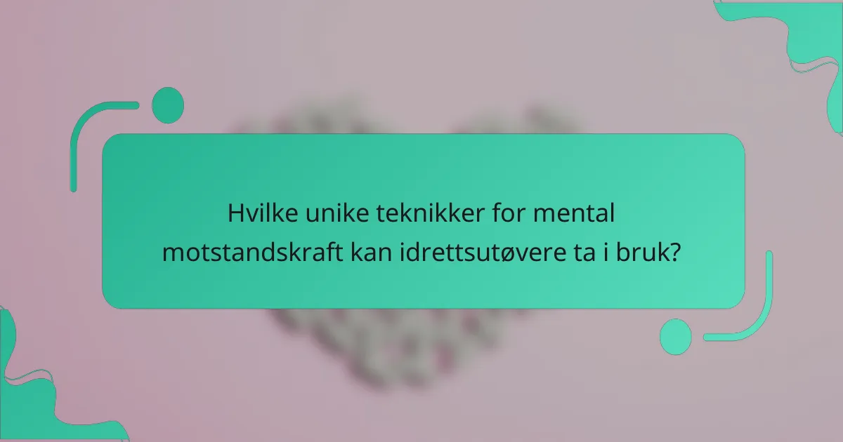 Hvilke unike teknikker for mental motstandskraft kan idrettsutøvere ta i bruk?