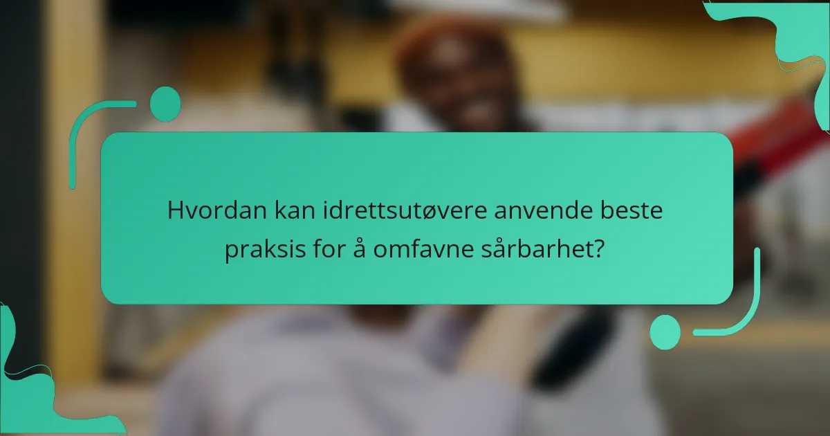 Hvordan kan idrettsutøvere anvende beste praksis for å omfavne sårbarhet?