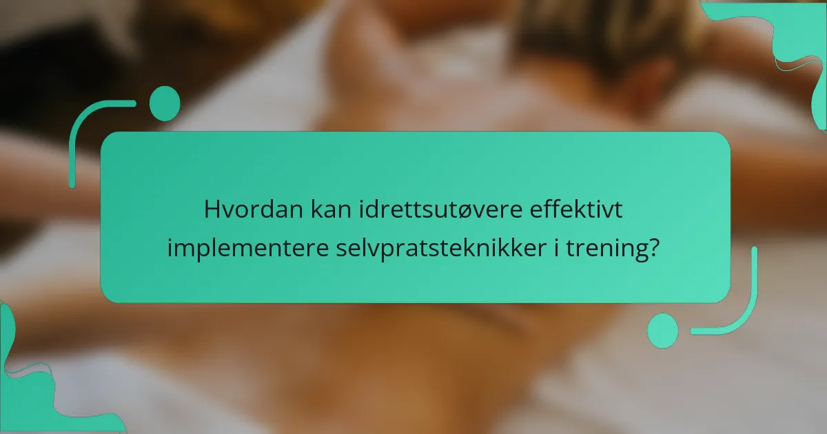 Hvordan kan idrettsutøvere effektivt implementere selvpratsteknikker i trening?