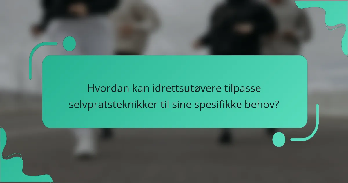Hvordan kan idrettsutøvere tilpasse selvpratsteknikker til sine spesifikke behov?