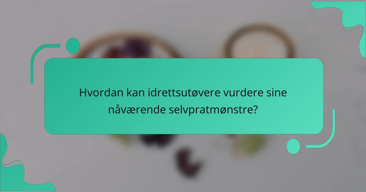 Hvordan kan idrettsutøvere vurdere sine nåværende selvpratmønstre?