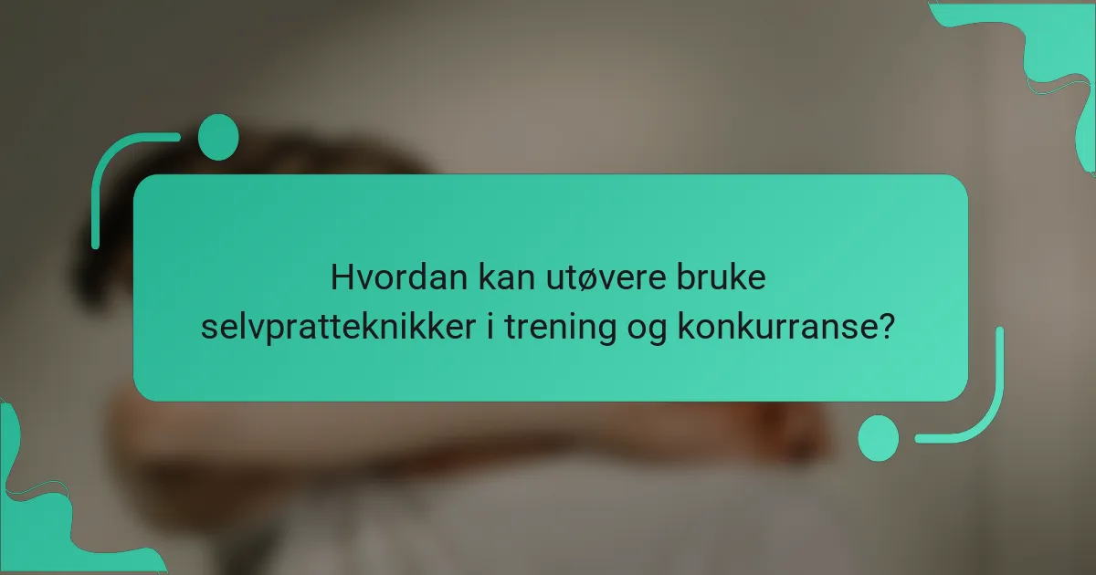Hvordan kan utøvere bruke selvpratteknikker i trening og konkurranse?